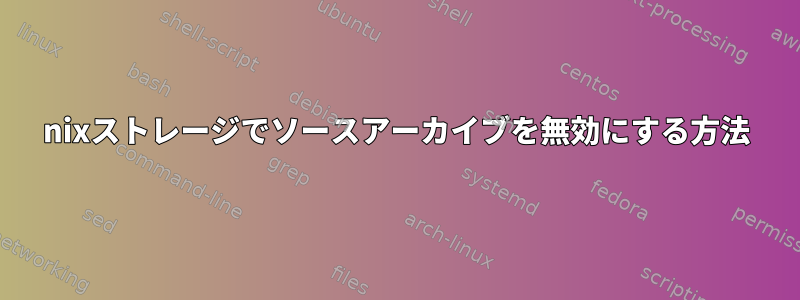 nixストレージでソースアーカイブを無効にする方法