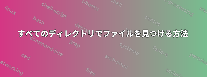 すべてのディレクトリでファイルを見つける方法