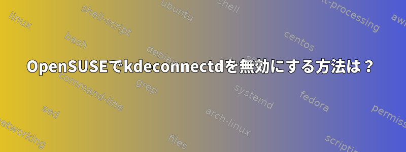 OpenSUSEでkdeconnectdを無効にする方法は？