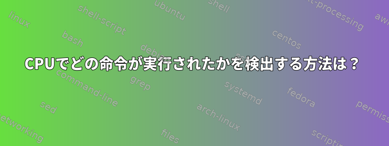 CPUでどの命令が実行されたかを検出する方法は？