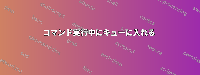 コマンド実行中にキューに入れる