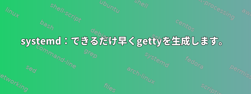 systemd：できるだけ早くgettyを生成します。