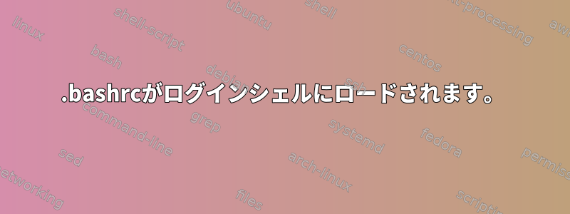 .bashrcがログインシェルにロードされます。