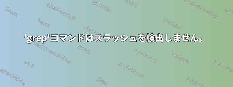 'grep'コマンドはスラッシュを検出しません。