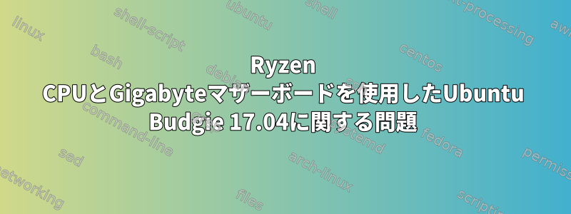 Ryzen CPUとGigabyteマザーボードを使用したUbuntu Budgie 17.04に関する問題