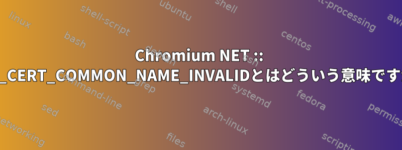 Chromium NET :: ERR_CERT_COMMON_NAME_INVALIDとはどういう意味ですか？