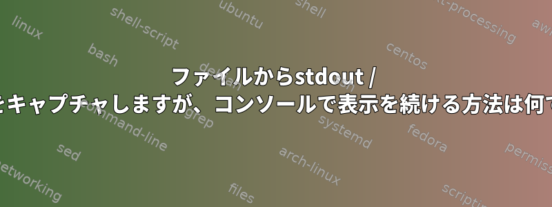 ファイルからstdout / stderrをキャプチャしますが、コンソールで表示を続ける方法は何ですか？