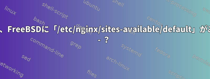 Linuxでは、FreeBSDに「/etc/nginx/sites-available/default」があります。 - ？