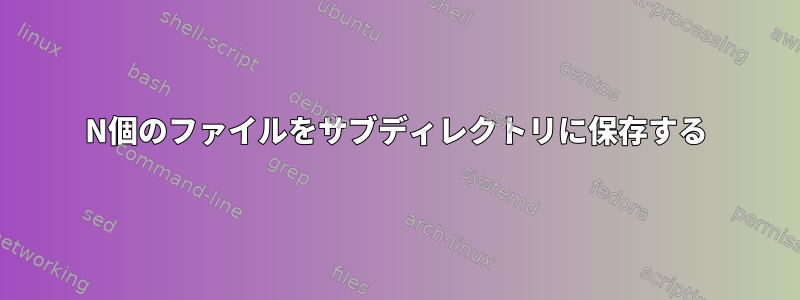 N個のファイルをサブディレクトリに保存する