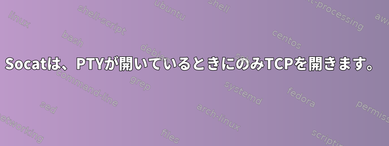 Socatは、PTYが開いているときにのみTCPを開きます。