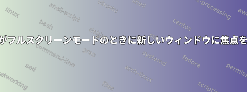 Xfce4でEmacsがフルスクリーンモードのときに新しいウィンドウに焦点を合わせるには？