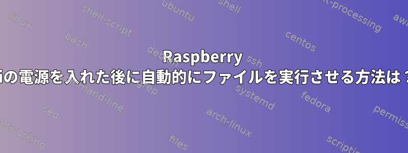 Raspberry Piの電源を入れた後に自動的にファイルを実行させる方法は？