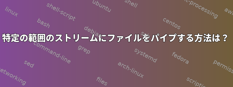 特定の範囲のストリームにファイルをパイプする方法は？