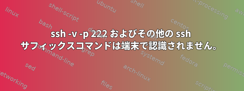 ssh -v -p 222 およびその他の ssh サフィックスコマンドは端末で認識されません。