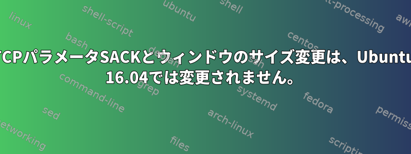 TCPパラメータSACKとウィンドウのサイズ変更は、Ubuntu 16.04では変更されません。