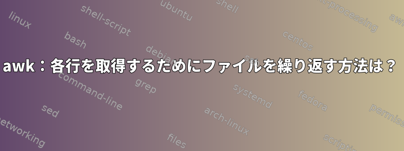 awk：各行を取得するためにファイルを繰り返す方法は？