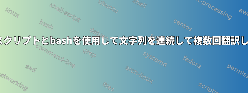 Pythonスクリプトとbashを使用して文字列を連続して複数回翻訳しますか？