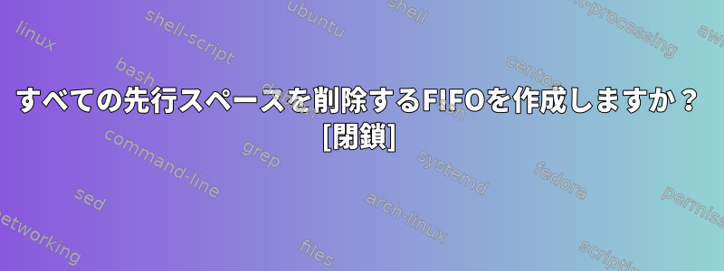 すべての先行スペースを削除するFIFOを作成しますか？ [閉鎖]