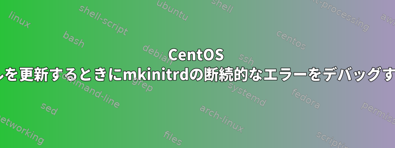 CentOS 7でカーネルを更新するときにmkinitrdの断続的なエラーをデバッグする方法は？