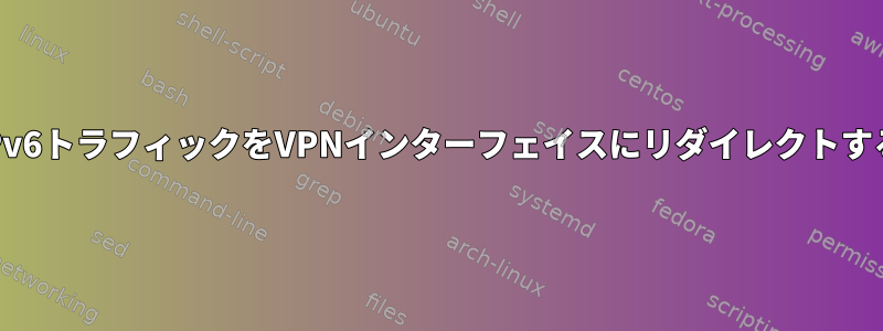 IPv6トラフィックをVPNインターフェイスにリダイレクトする