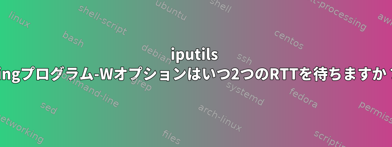 iputils pingプログラム-Wオプションはいつ2つのRTTを待ちますか？