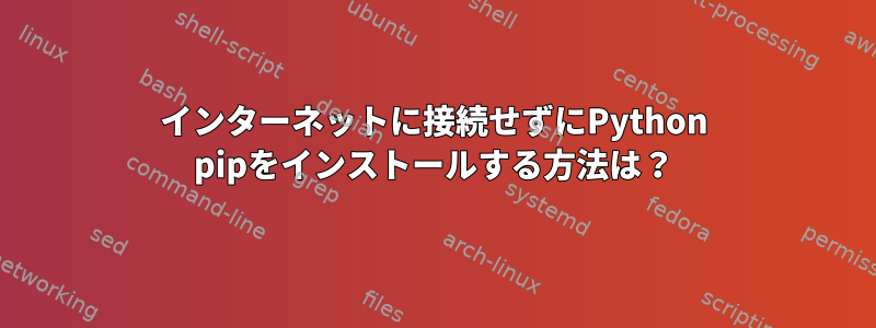 インターネットに接続せずにPython pipをインストールする方法は？