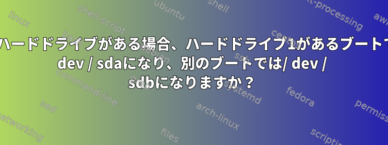 2つのハードドライブがある場合、ハードドライブ1があるブートでは/ dev / sdaになり、別のブートでは/ dev / sdbになりますか？