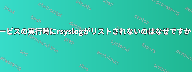 サービスの実行時にrsyslogがリストされないのはなぜですか？