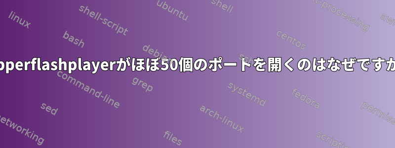 Pepperflashplayerがほぼ50個のポートを開くのはなぜですか？