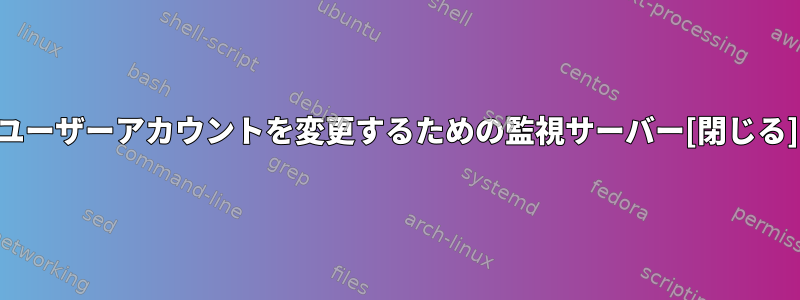 ユーザーアカウントを変更するための監視サーバー[閉じる]