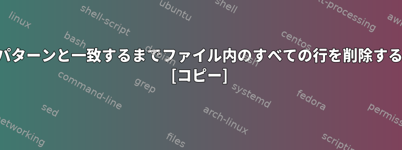 文字列行パターンと一致するまでファイル内のすべての行を削除する方法は？ [コピー]