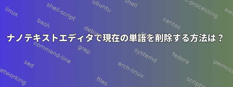 ナノテキストエディタで現在の単語を削除する方法は？