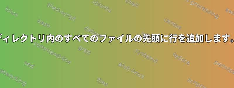 ディレクトリ内のすべてのファイルの先頭に行を追加します。