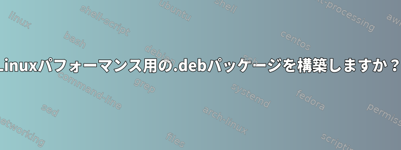 Linuxパフォーマンス用の.debパッケージを構築しますか？