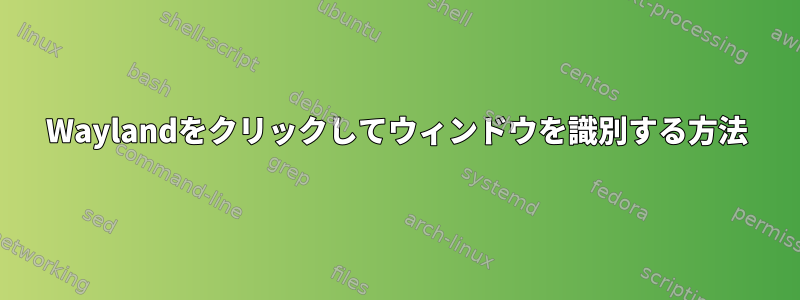 Waylandをクリックしてウィンドウを識別する方法