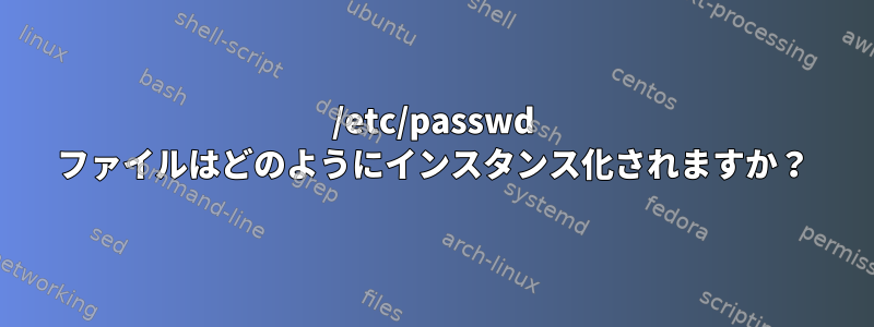 /etc/passwd ファイルはどのようにインスタンス化されますか？