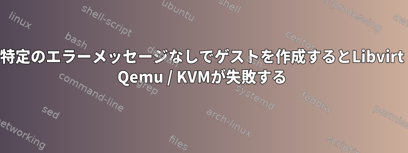 特定のエラーメッセージなしでゲストを作成するとLibvirt Qemu / KVMが失敗する