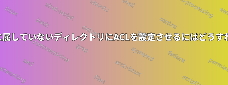 ユーザーに自分に属していないディレクトリにACLを設定させるにはどうすればよいですか？