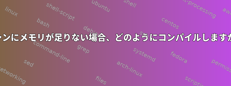 マシンにメモリが足りない場合、どのようにコンパイルしますか？