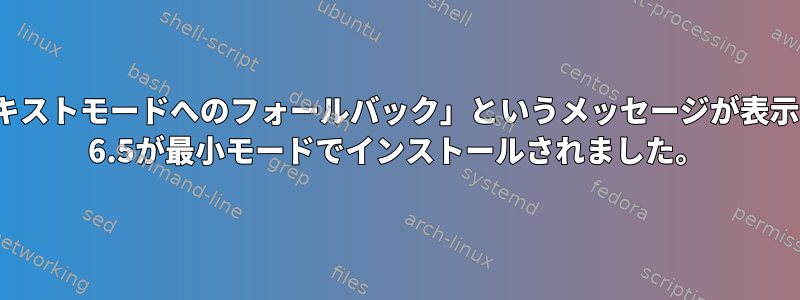 「Xブート失敗、テキストモードへのフォールバック」というメッセージが表示された後、CentOS 6.5が最小モードでインストールされました。