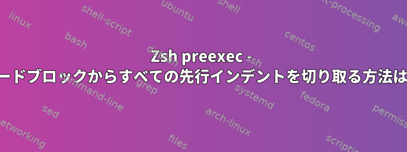 Zsh preexec - コードブロックからすべての先行インデントを切り取る方法は？