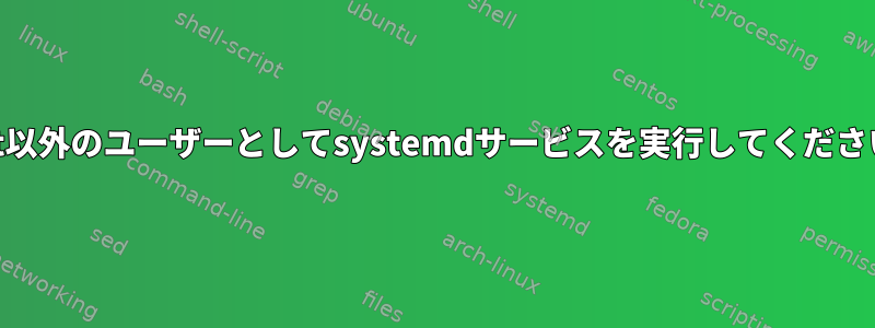 root以外のユーザーとしてsystemdサービスを実行してください！