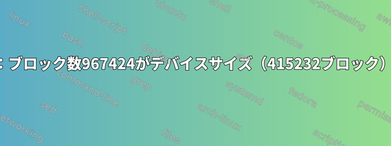 誤ったジオメトリ：ブロック数967424がデバイスサイズ（415232ブロック）を超えています。