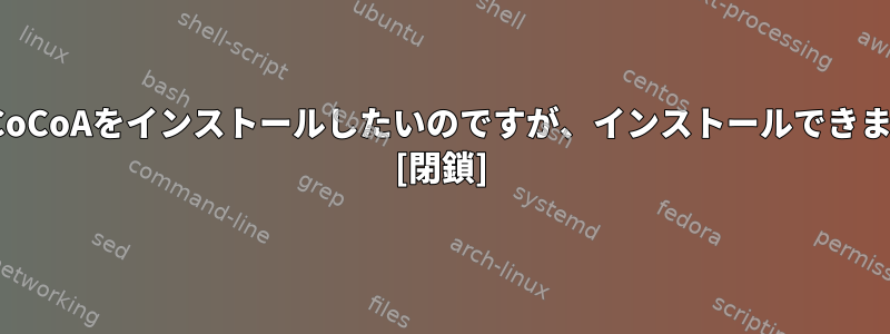 LinuxにCoCoAをインストールしたいのですが、インストールできませんか？ [閉鎖]