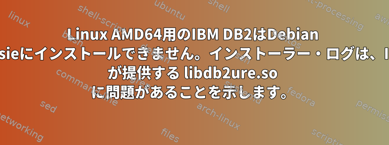 Linux AMD64用のIBM DB2はDebian Jessieにインストールできません。インストーラー・ログは、IBM が提供する libdb2ure.so に問題があることを示します。