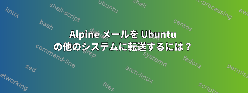 Alpine メールを Ubuntu の他のシステムに転送するには？