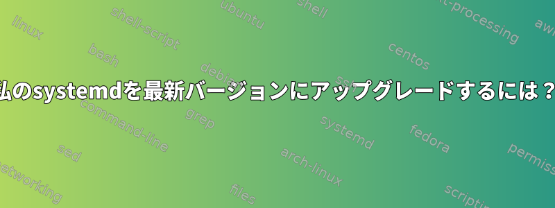 私のsystemdを最新バージョンにアップグレードするには？