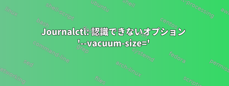 Journalctl: 認識できないオプション '--vacuum-size='