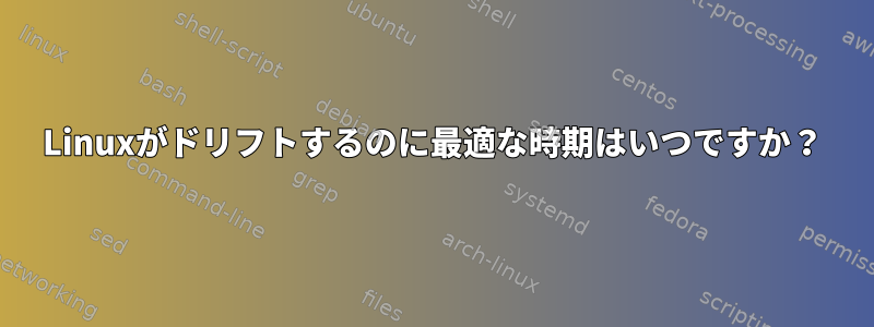 Linuxがドリフトするのに最適な時期はいつですか？