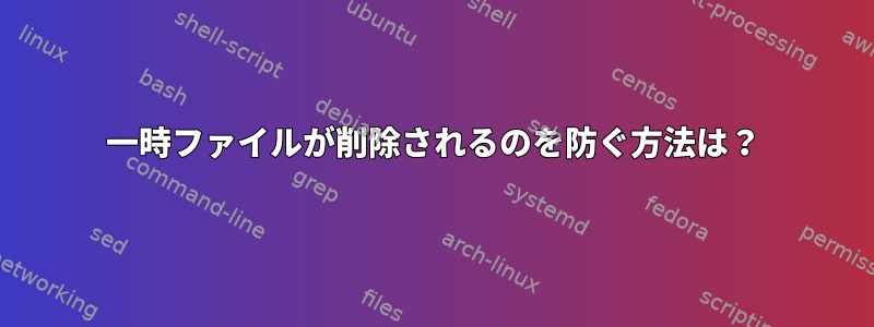 一時ファイルが削除されるのを防ぐ方法は？